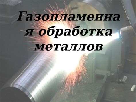 Газопламенная обработка металлов: применение и эффективность